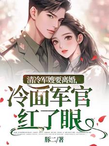 清冷軍嫂要離婚，冷麵軍官紅了眼